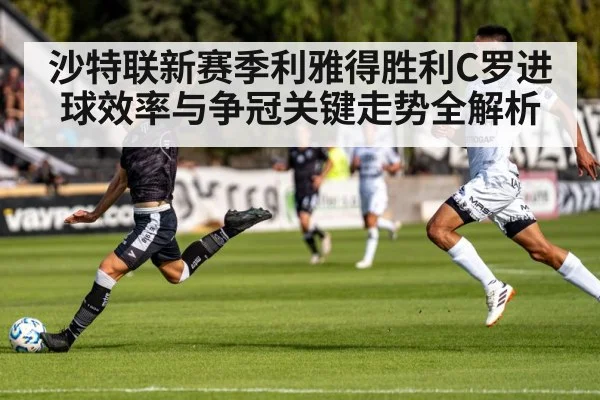 沙特联新赛季利雅得胜利C罗进球效率与争冠关键走势全解析