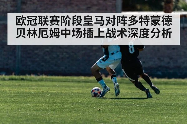 欧冠联赛阶段皇马对阵多特蒙德贝林厄姆中场插上战术深度分析