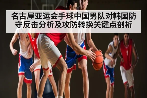 名古屋亚运会手球中国男队对韩国防守反击分析及攻防转换关键点剖析