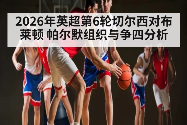 2026年英超第6轮切尔西对布莱顿 帕尔默组织与争四分析