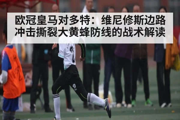 欧冠皇马对多特：维尼修斯边路冲击撕裂大黄蜂防线的战术解读