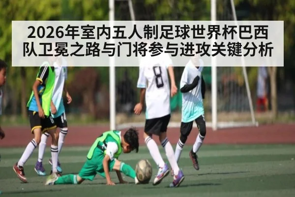 2026年室内五人制足球世界杯巴西队卫冕之路与门将参与进攻关键分析