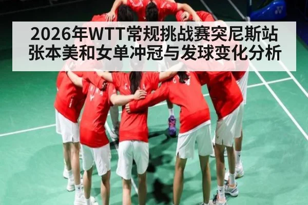 2026年WTT常规挑战赛突尼斯站张本美和女单冲冠与发球变化分析