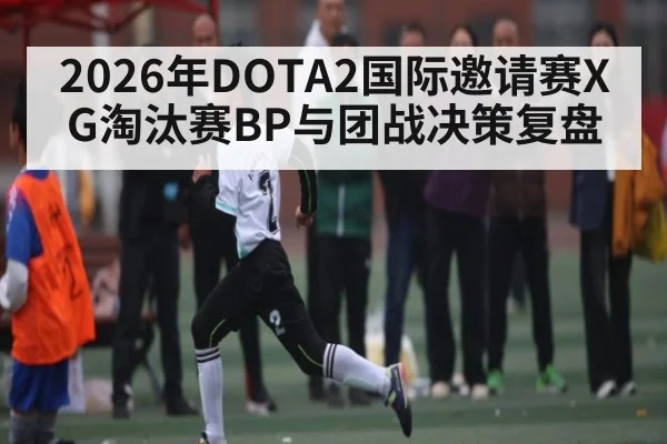 2026年DOTA2国际邀请赛XG淘汰赛BP与团战决策复盘
